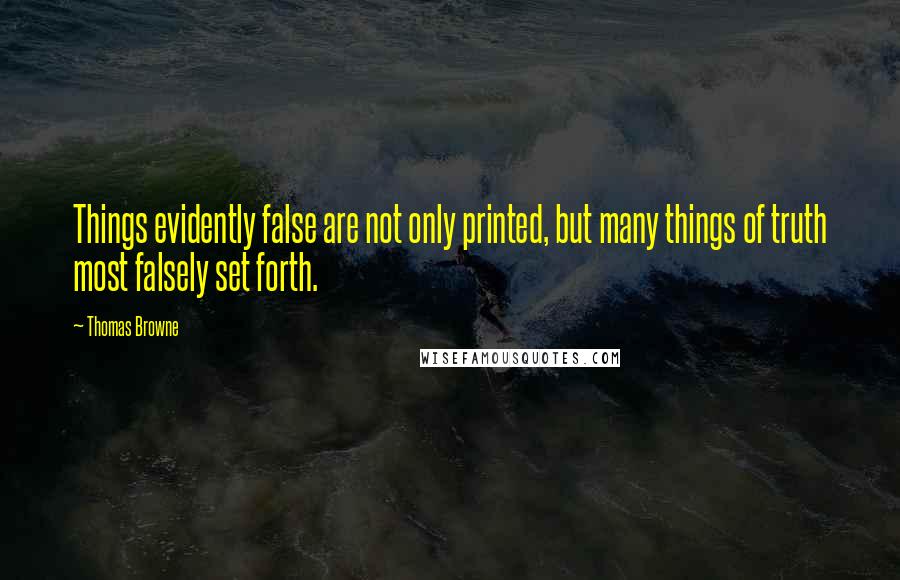 Thomas Browne Quotes: Things evidently false are not only printed, but many things of truth most falsely set forth.