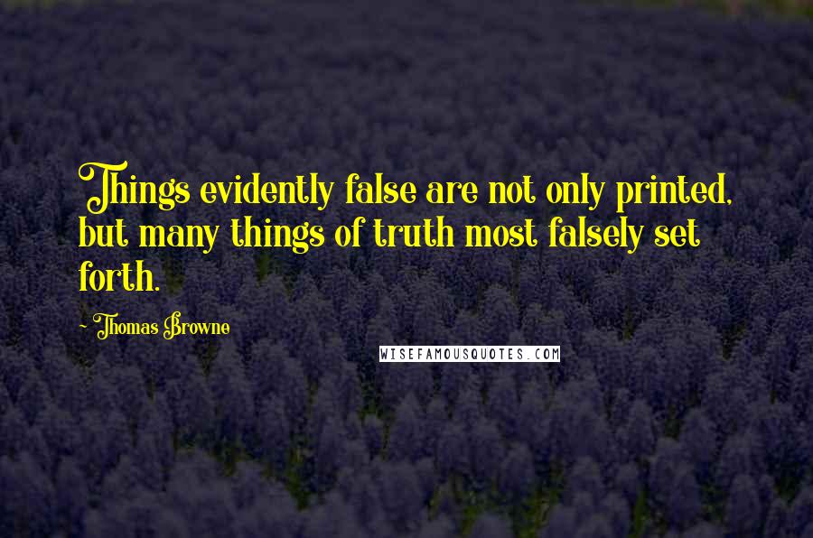 Thomas Browne Quotes: Things evidently false are not only printed, but many things of truth most falsely set forth.