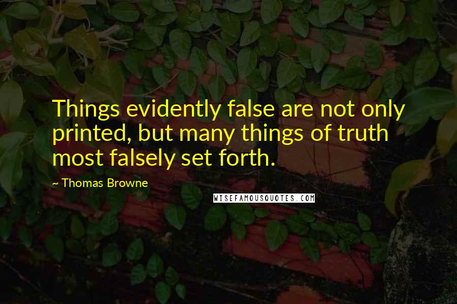 Thomas Browne Quotes: Things evidently false are not only printed, but many things of truth most falsely set forth.