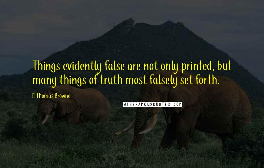 Thomas Browne Quotes: Things evidently false are not only printed, but many things of truth most falsely set forth.