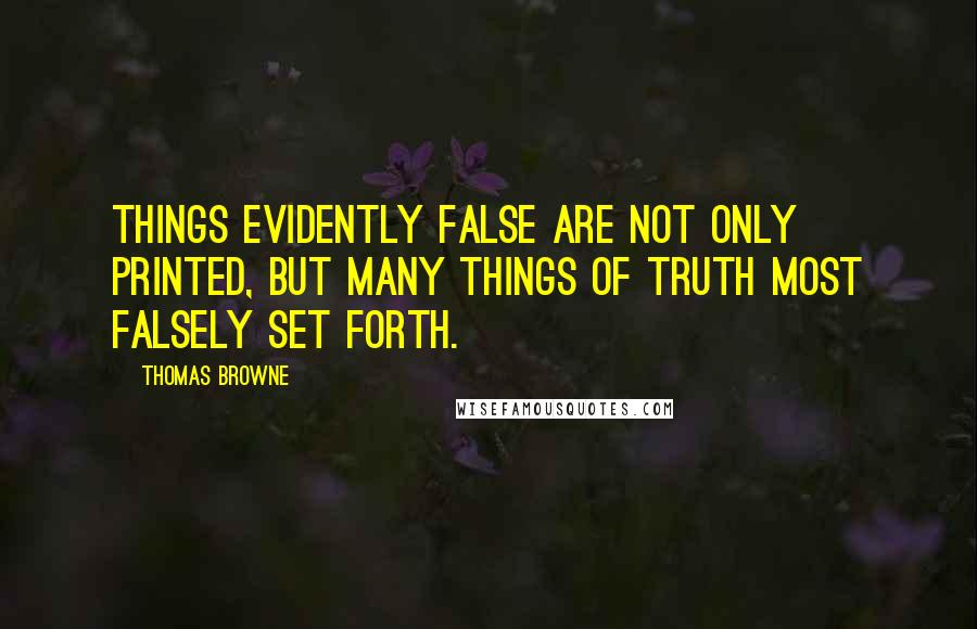 Thomas Browne Quotes: Things evidently false are not only printed, but many things of truth most falsely set forth.
