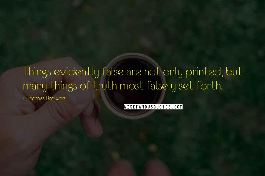 Thomas Browne Quotes: Things evidently false are not only printed, but many things of truth most falsely set forth.