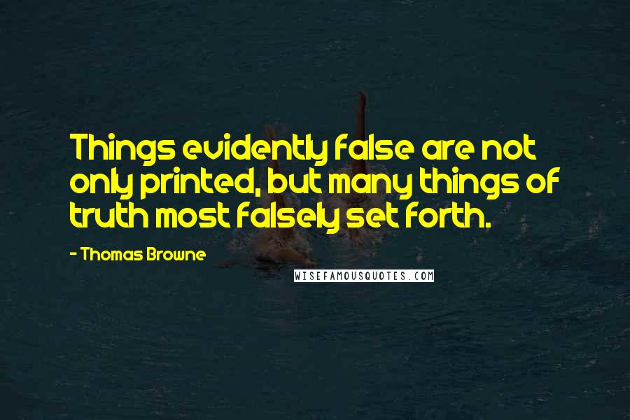 Thomas Browne Quotes: Things evidently false are not only printed, but many things of truth most falsely set forth.