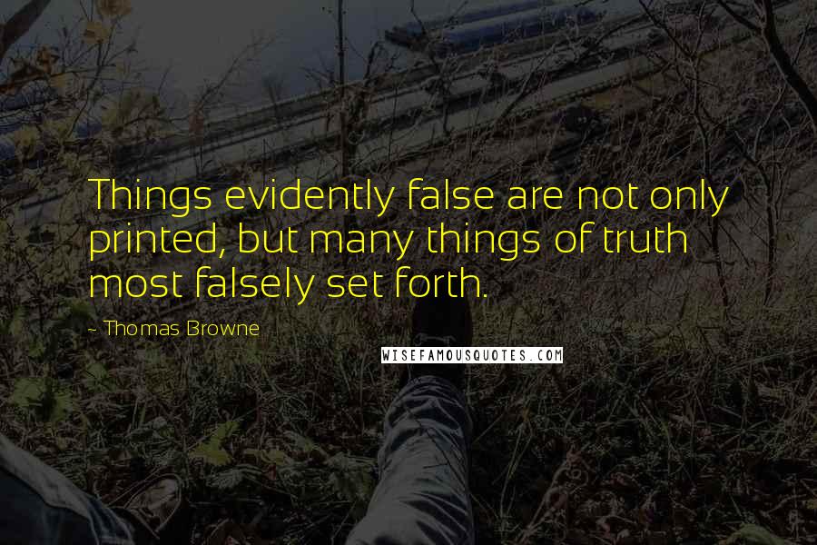 Thomas Browne Quotes: Things evidently false are not only printed, but many things of truth most falsely set forth.