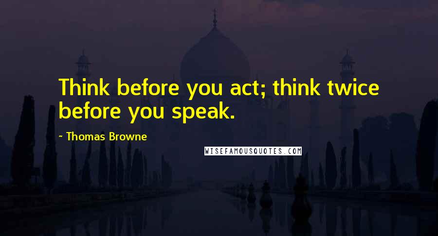 Thomas Browne Quotes: Think before you act; think twice before you speak.