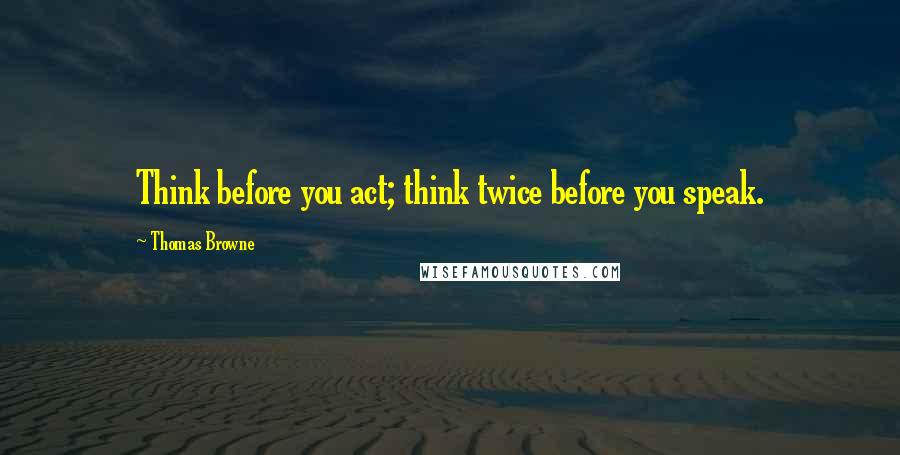 Thomas Browne Quotes: Think before you act; think twice before you speak.