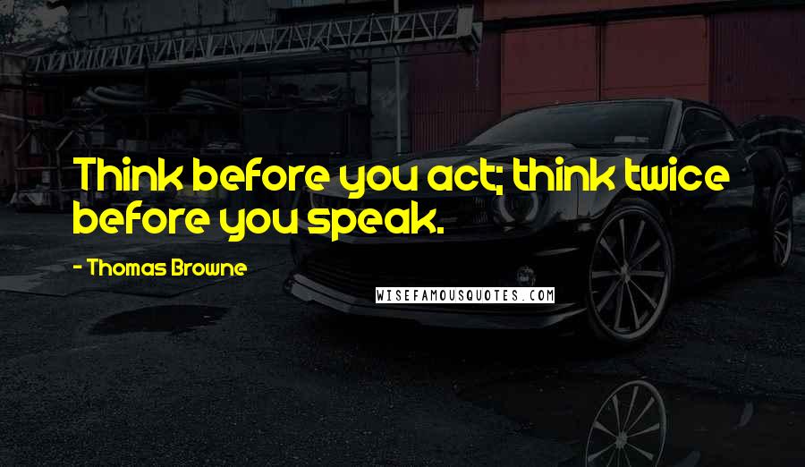 Thomas Browne Quotes: Think before you act; think twice before you speak.