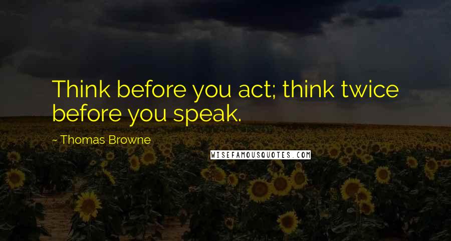 Thomas Browne Quotes: Think before you act; think twice before you speak.