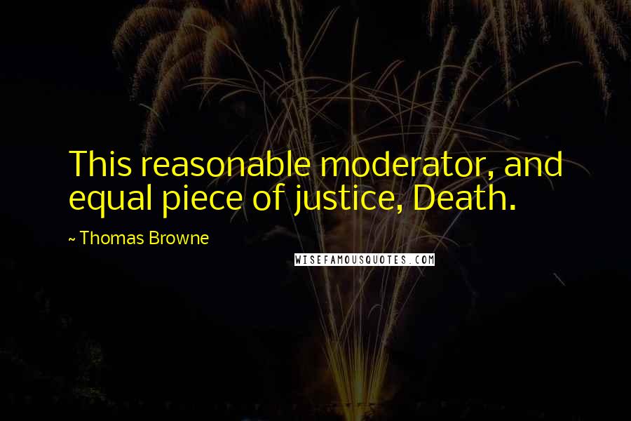 Thomas Browne Quotes: This reasonable moderator, and equal piece of justice, Death.