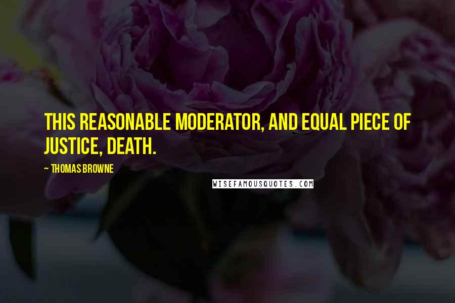 Thomas Browne Quotes: This reasonable moderator, and equal piece of justice, Death.