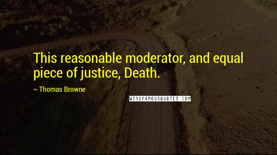 Thomas Browne Quotes: This reasonable moderator, and equal piece of justice, Death.