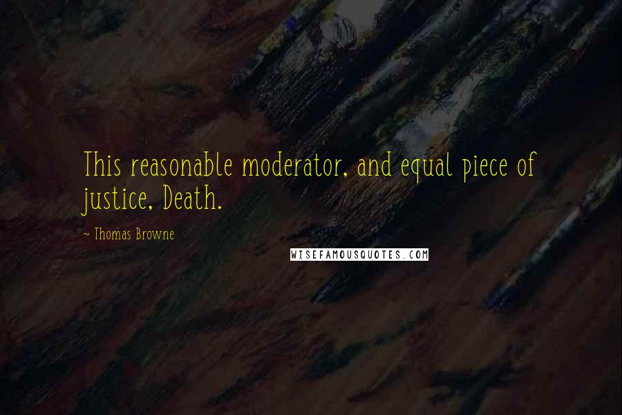 Thomas Browne Quotes: This reasonable moderator, and equal piece of justice, Death.