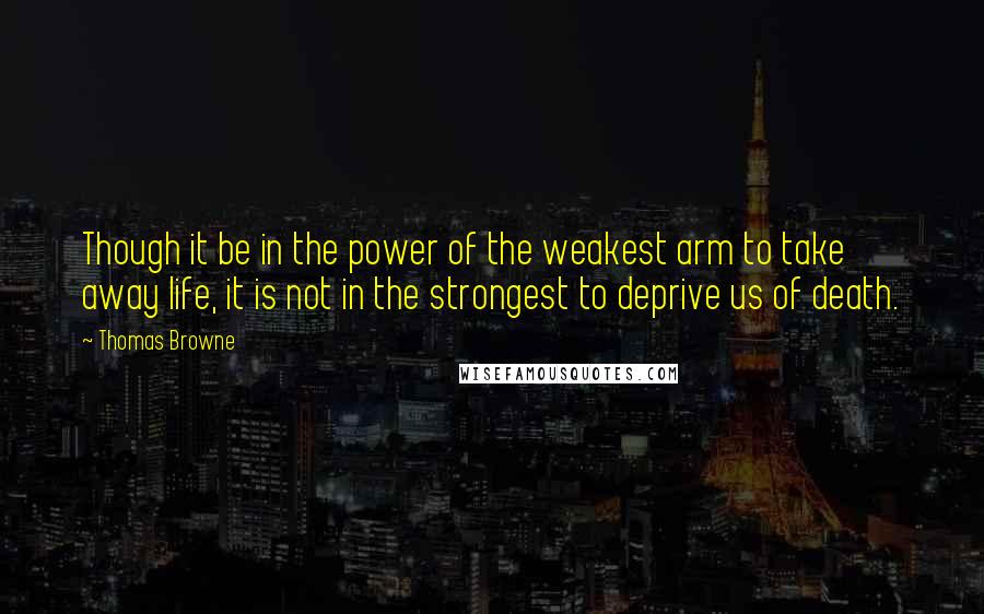Thomas Browne Quotes: Though it be in the power of the weakest arm to take away life, it is not in the strongest to deprive us of death.
