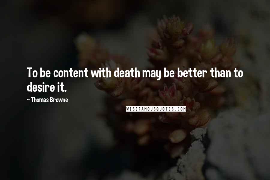 Thomas Browne Quotes: To be content with death may be better than to desire it.