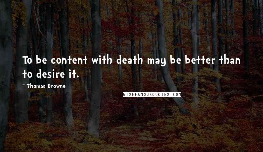 Thomas Browne Quotes: To be content with death may be better than to desire it.