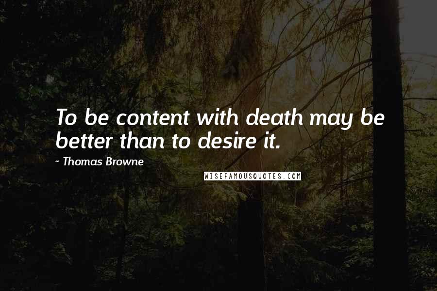 Thomas Browne Quotes: To be content with death may be better than to desire it.