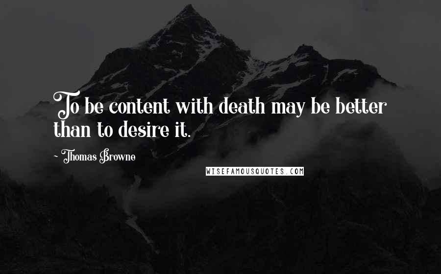 Thomas Browne Quotes: To be content with death may be better than to desire it.