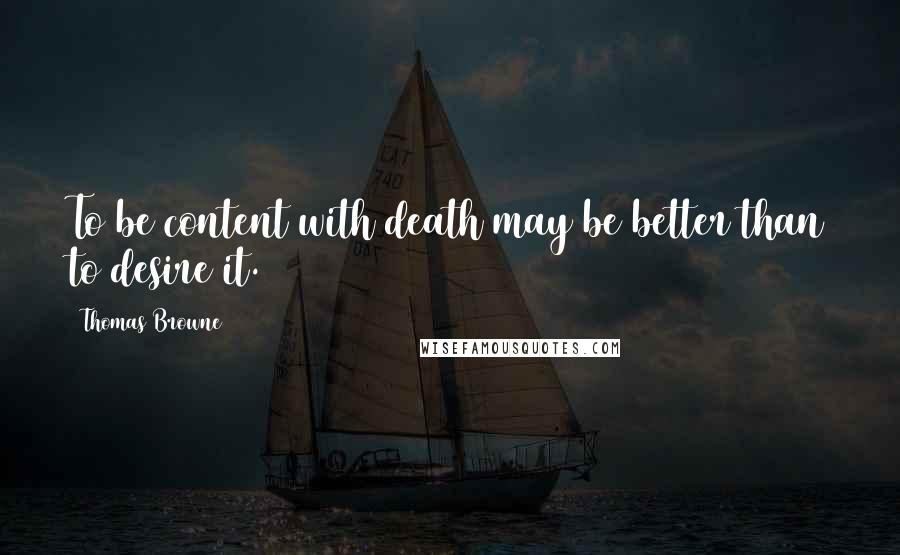 Thomas Browne Quotes: To be content with death may be better than to desire it.