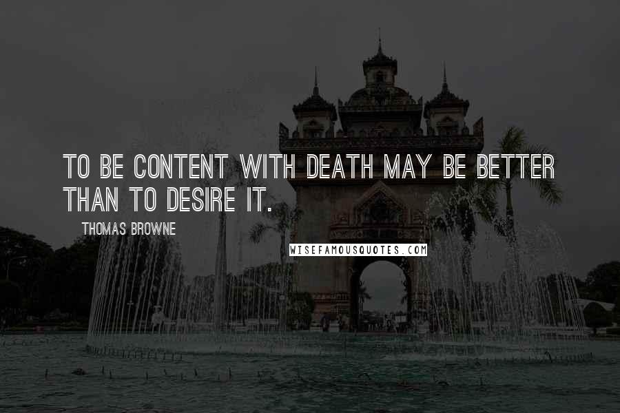 Thomas Browne Quotes: To be content with death may be better than to desire it.