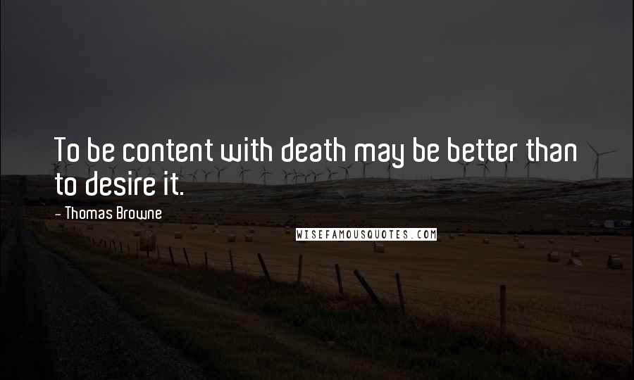 Thomas Browne Quotes: To be content with death may be better than to desire it.