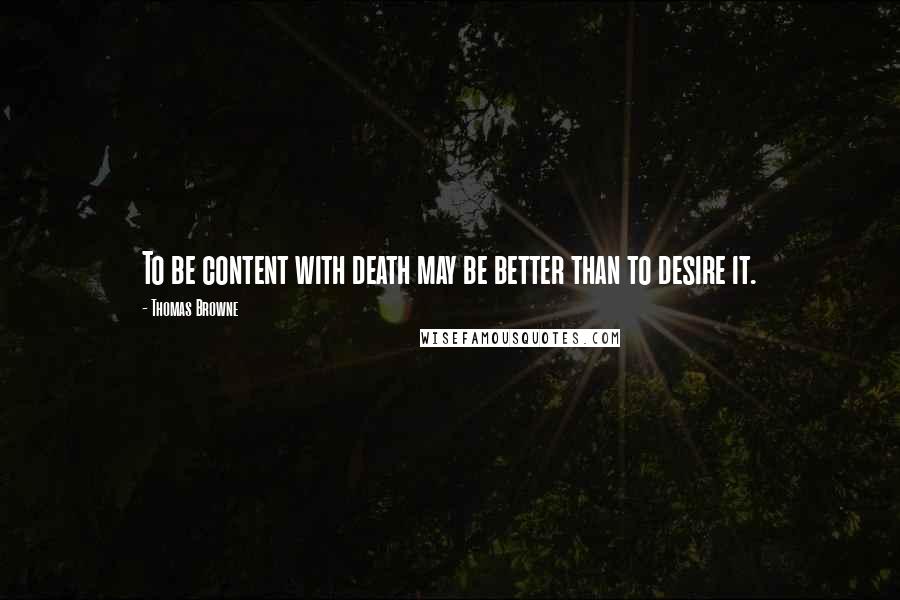 Thomas Browne Quotes: To be content with death may be better than to desire it.