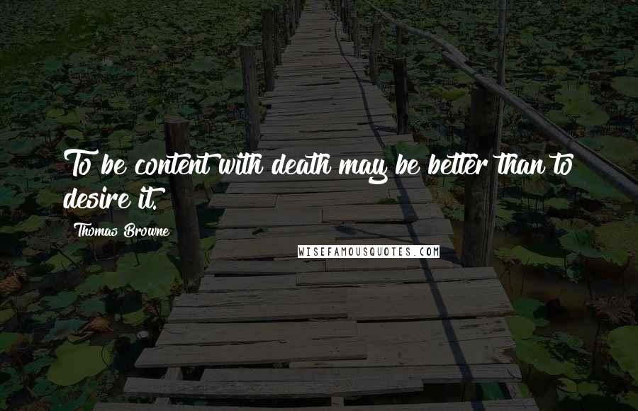 Thomas Browne Quotes: To be content with death may be better than to desire it.