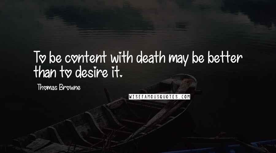 Thomas Browne Quotes: To be content with death may be better than to desire it.