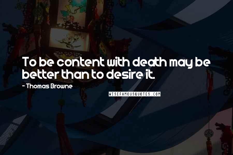 Thomas Browne Quotes: To be content with death may be better than to desire it.