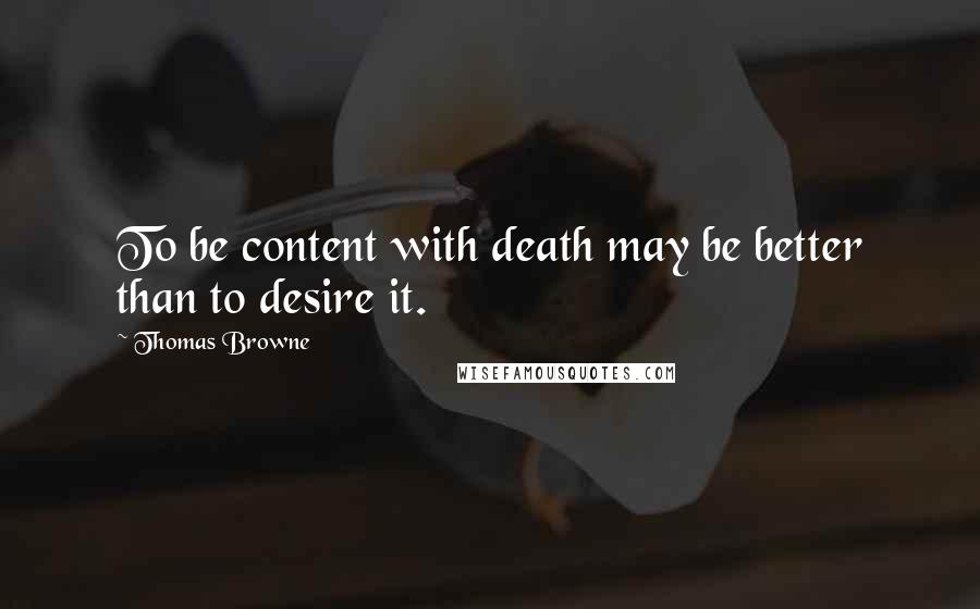 Thomas Browne Quotes: To be content with death may be better than to desire it.