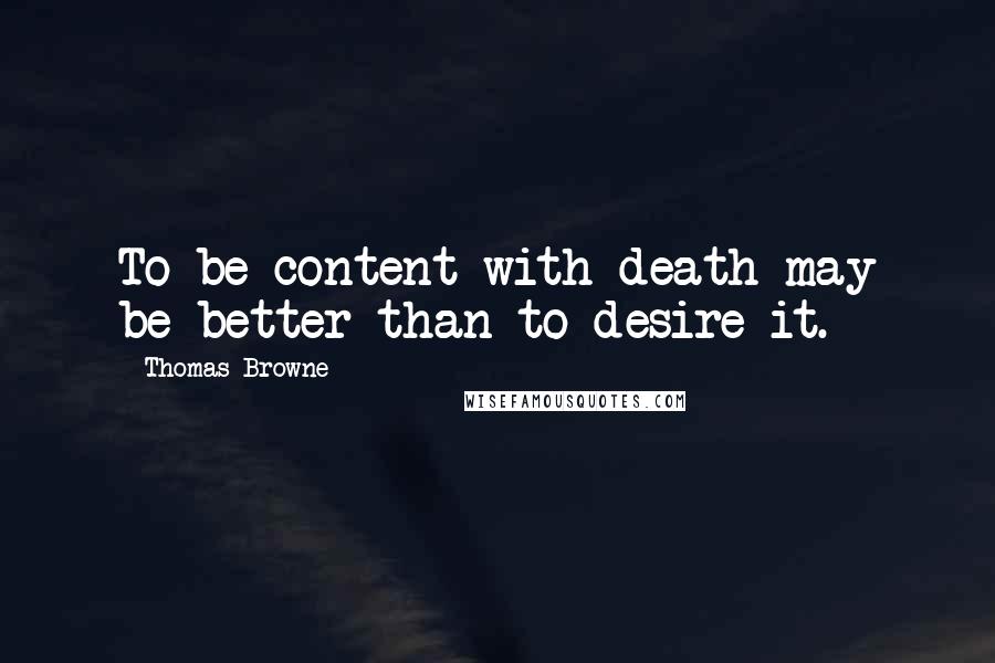 Thomas Browne Quotes: To be content with death may be better than to desire it.