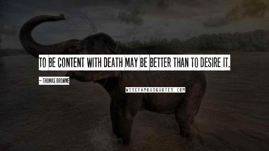 Thomas Browne Quotes: To be content with death may be better than to desire it.