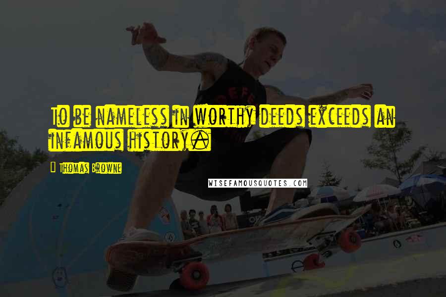 Thomas Browne Quotes: To be nameless in worthy deeds exceeds an infamous history.