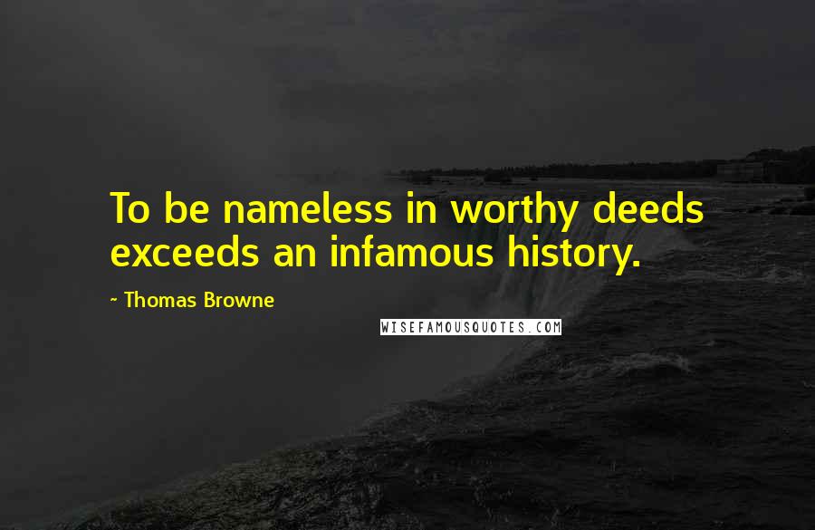 Thomas Browne Quotes: To be nameless in worthy deeds exceeds an infamous history.