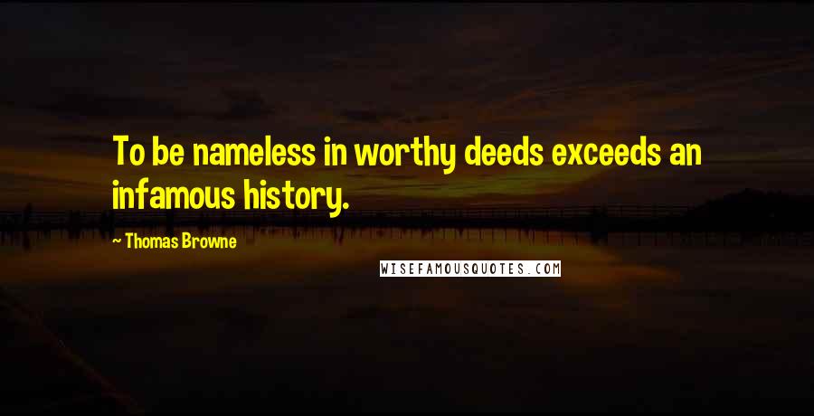 Thomas Browne Quotes: To be nameless in worthy deeds exceeds an infamous history.