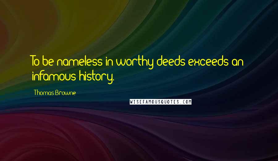 Thomas Browne Quotes: To be nameless in worthy deeds exceeds an infamous history.