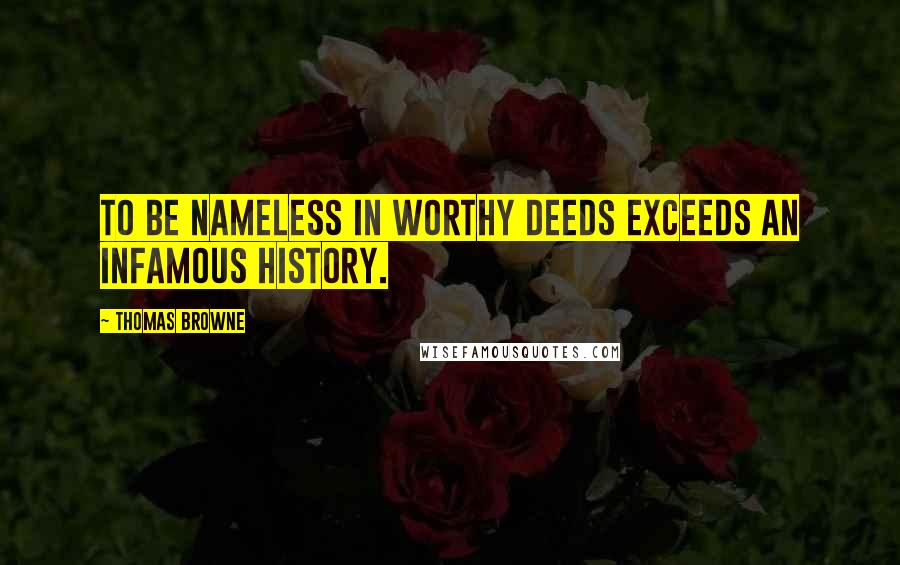Thomas Browne Quotes: To be nameless in worthy deeds exceeds an infamous history.