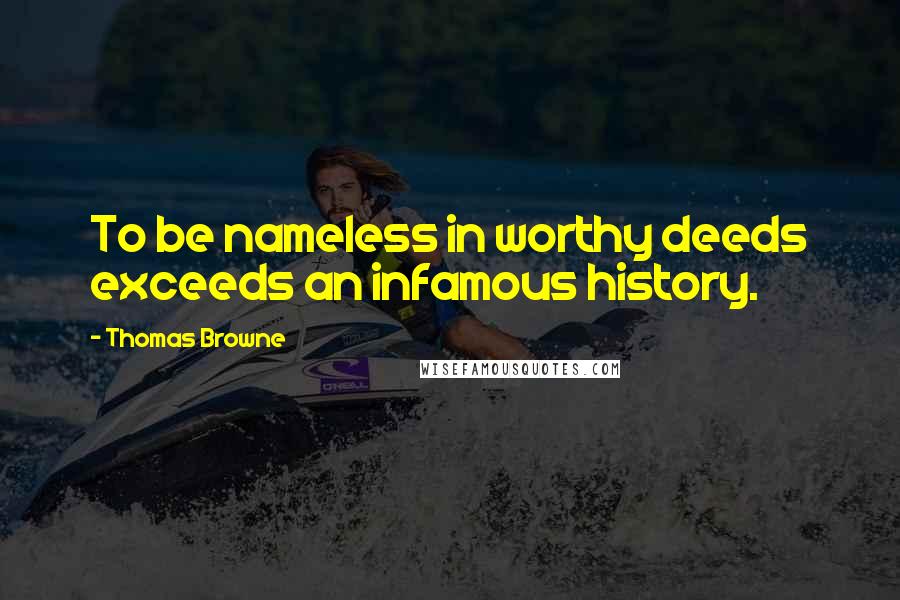 Thomas Browne Quotes: To be nameless in worthy deeds exceeds an infamous history.