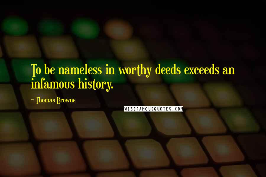 Thomas Browne Quotes: To be nameless in worthy deeds exceeds an infamous history.