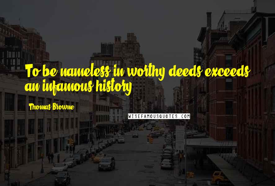 Thomas Browne Quotes: To be nameless in worthy deeds exceeds an infamous history.