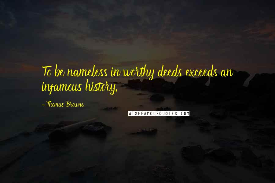 Thomas Browne Quotes: To be nameless in worthy deeds exceeds an infamous history.