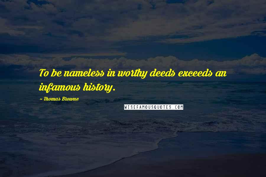 Thomas Browne Quotes: To be nameless in worthy deeds exceeds an infamous history.
