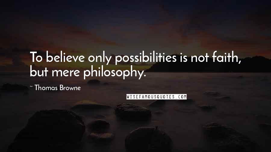 Thomas Browne Quotes: To believe only possibilities is not faith, but mere philosophy.