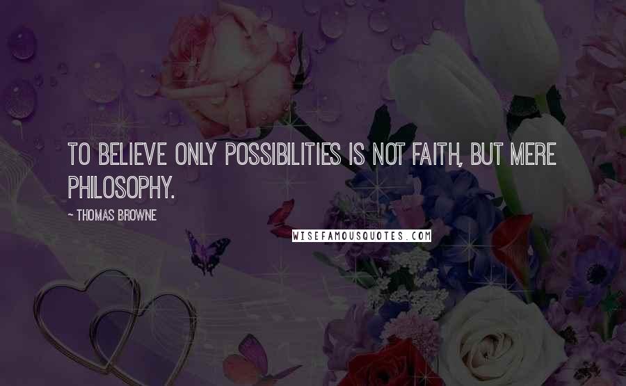 Thomas Browne Quotes: To believe only possibilities is not faith, but mere philosophy.