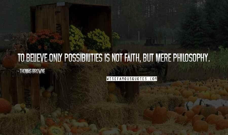 Thomas Browne Quotes: To believe only possibilities is not faith, but mere philosophy.