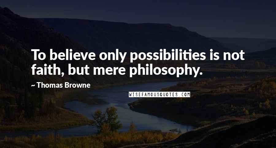 Thomas Browne Quotes: To believe only possibilities is not faith, but mere philosophy.