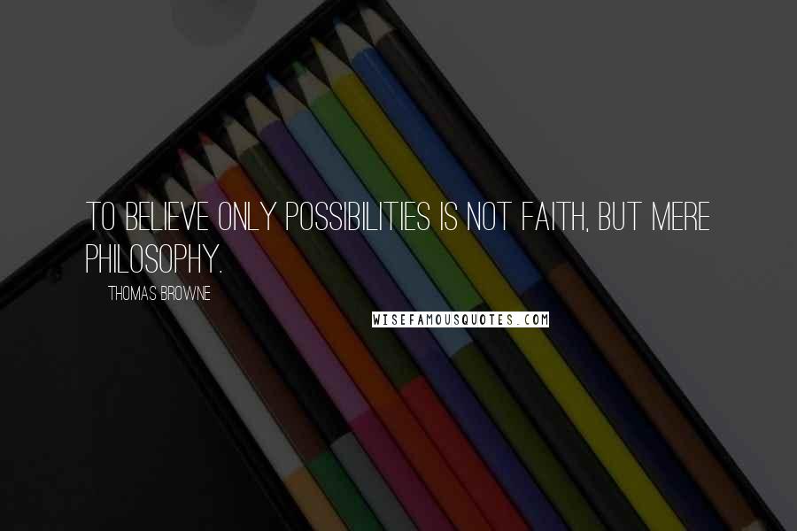 Thomas Browne Quotes: To believe only possibilities is not faith, but mere philosophy.