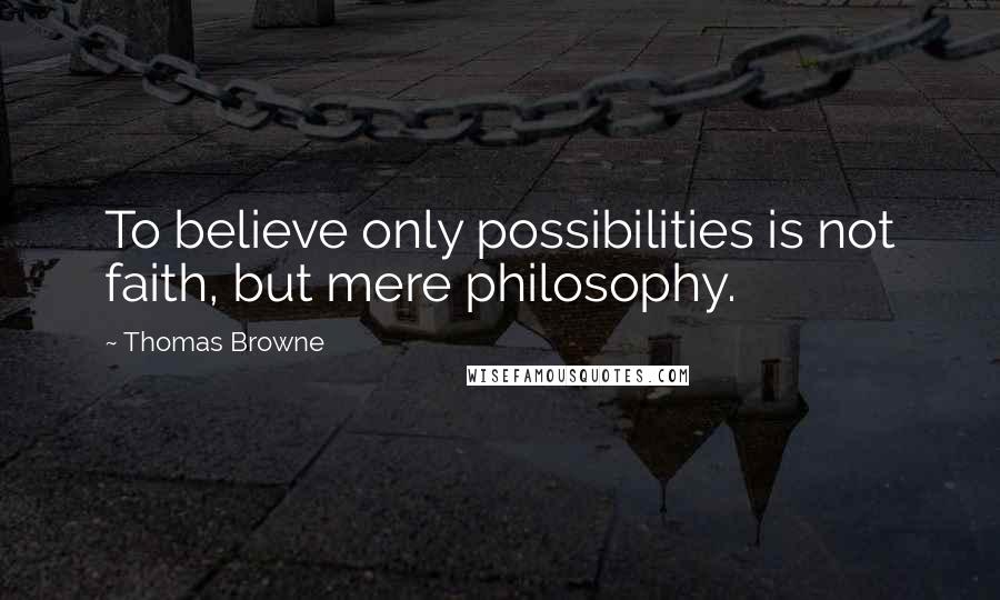 Thomas Browne Quotes: To believe only possibilities is not faith, but mere philosophy.