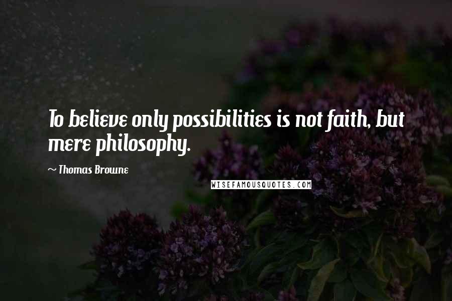 Thomas Browne Quotes: To believe only possibilities is not faith, but mere philosophy.