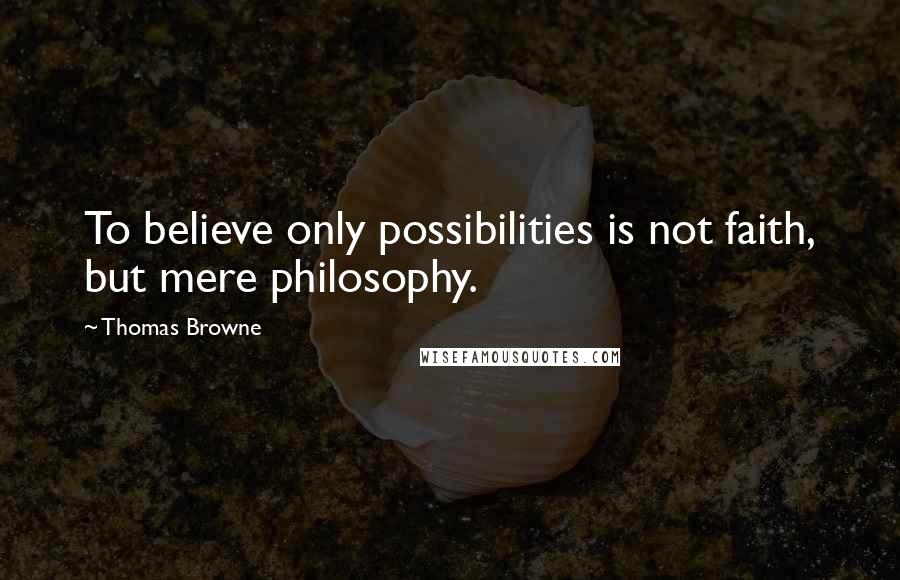 Thomas Browne Quotes: To believe only possibilities is not faith, but mere philosophy.