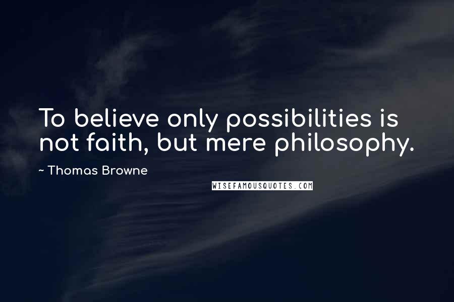 Thomas Browne Quotes: To believe only possibilities is not faith, but mere philosophy.